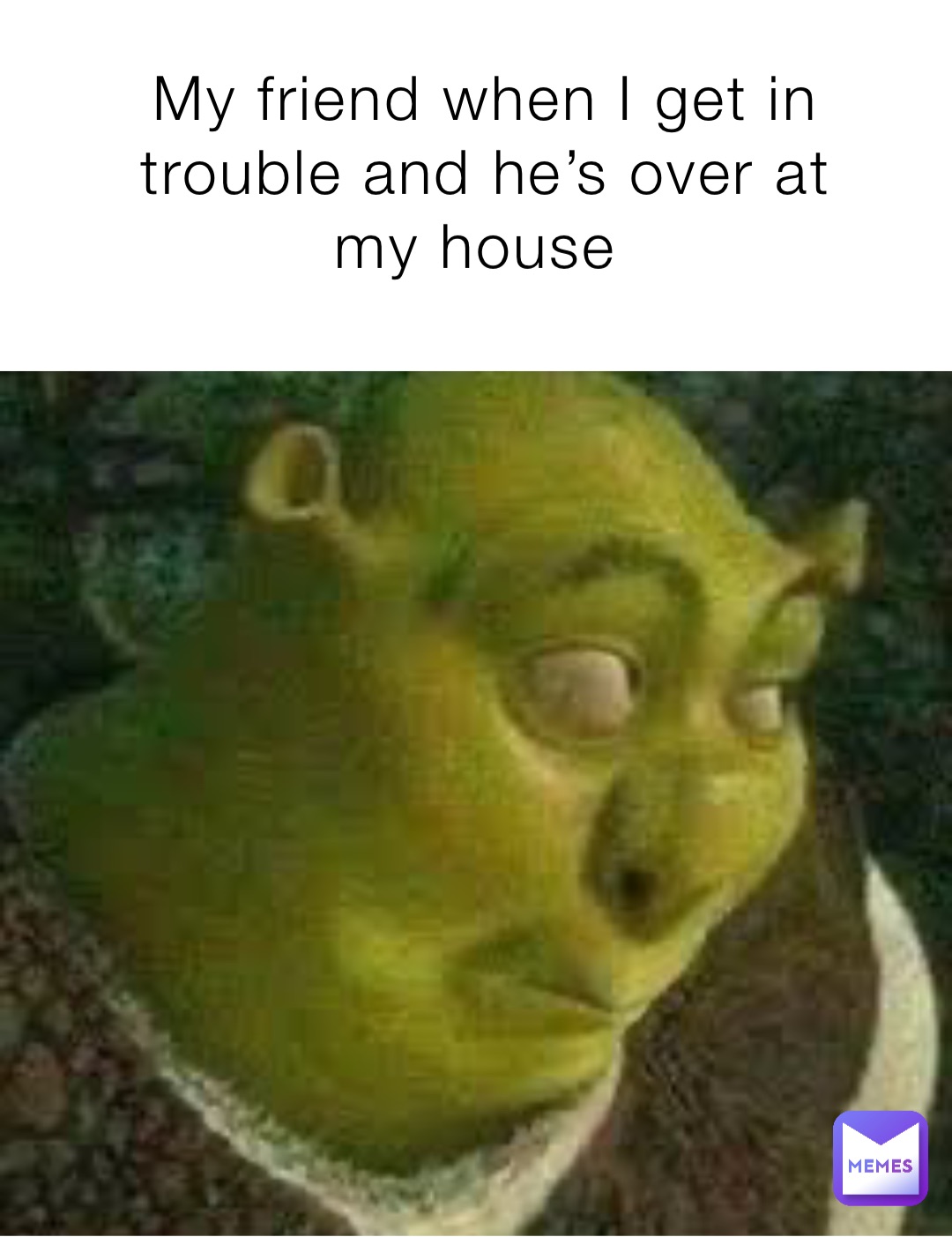 My friend when I get in trouble and he’s over at my house