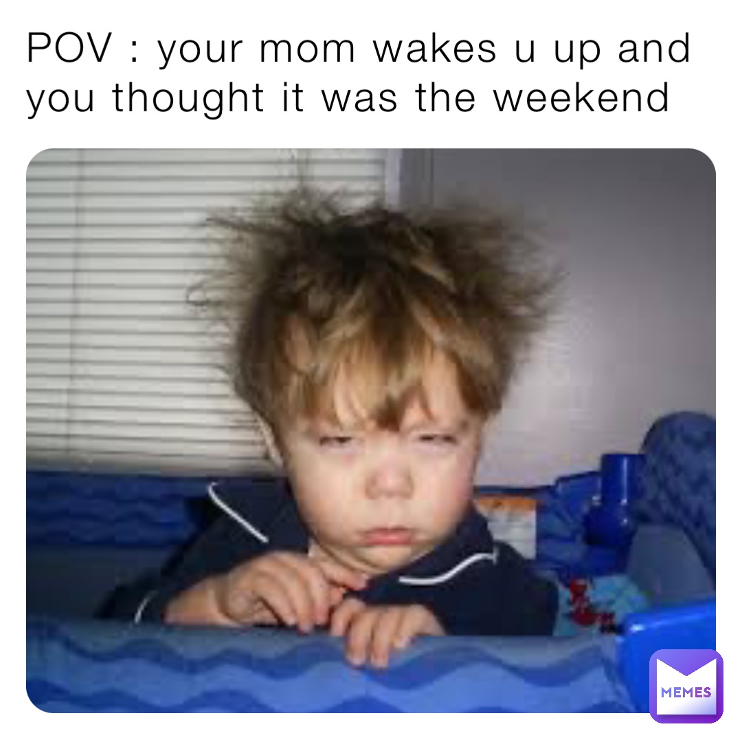 POV : your mom wakes u up and you thought it was the weekend