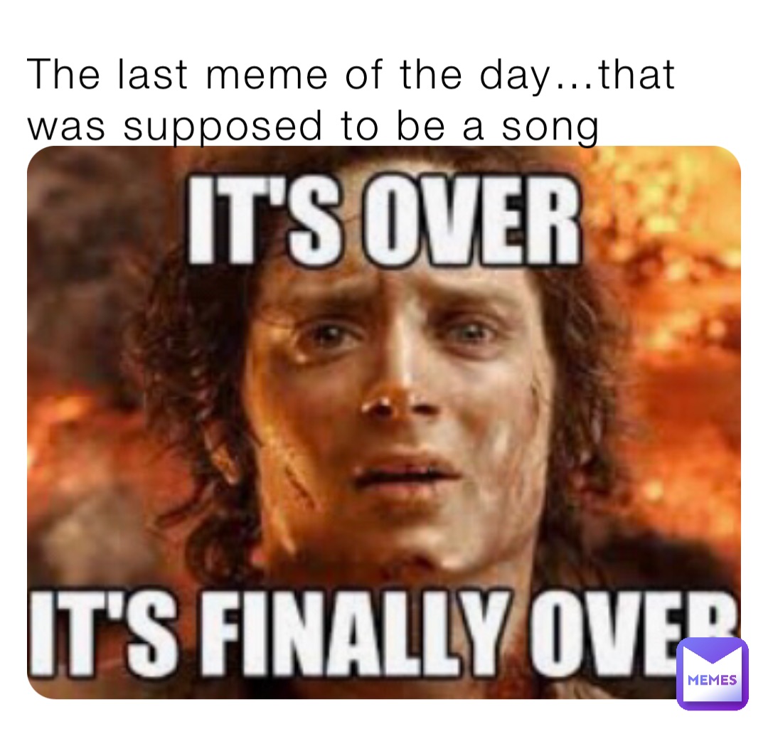 The last meme of the day…that was supposed to be a song