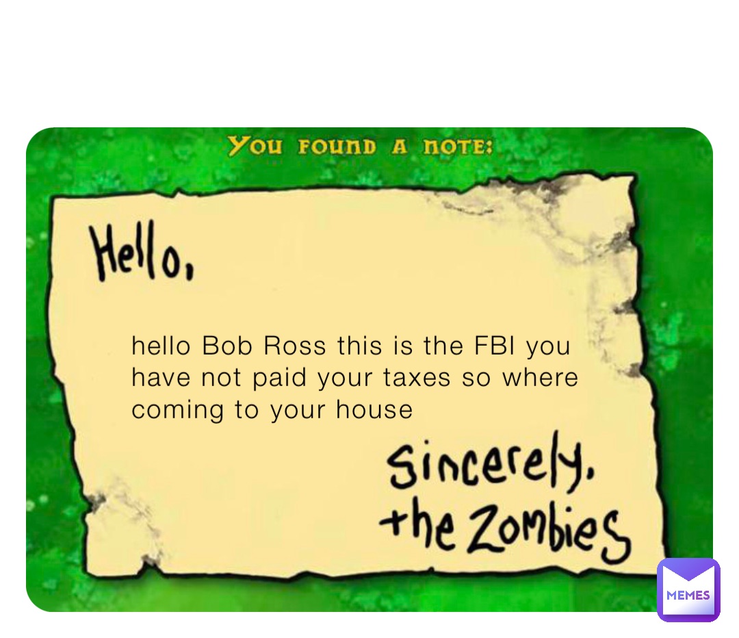 hello Bob Ross this is the FBI you have not paid your taxes so where coming to your house