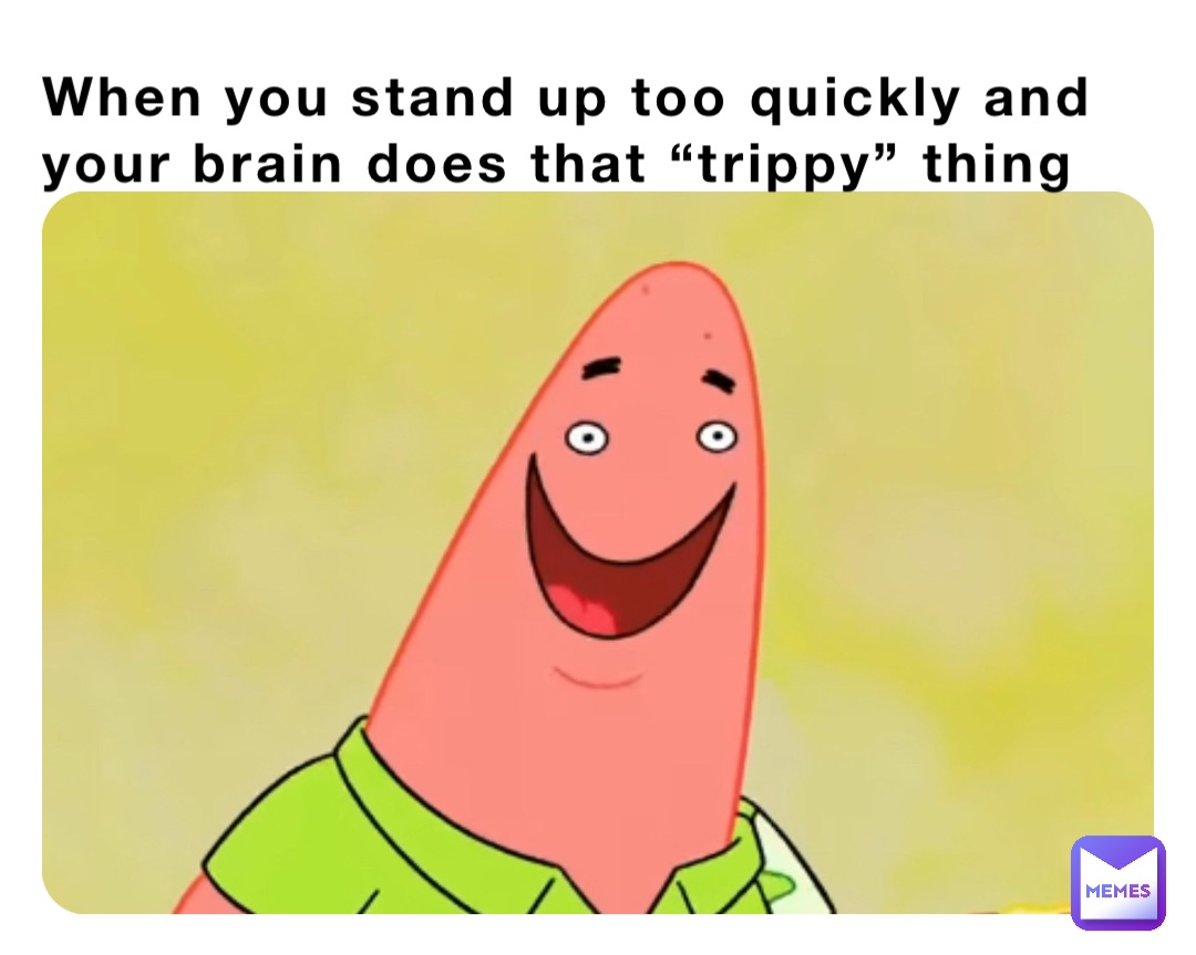 When you stand up too quickly and your brain does that “trippy” thing
