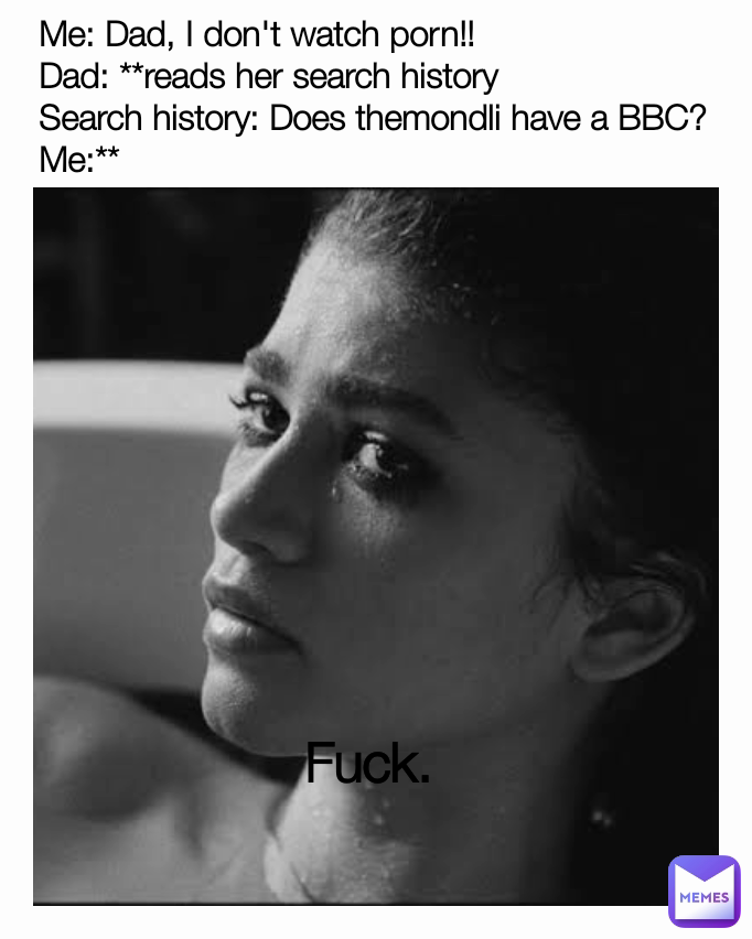 Me: Dad, I don't watch porn!!
Dad: **reads her search history
Search history: Does themondli have a BBC?
Me:** Fuck.