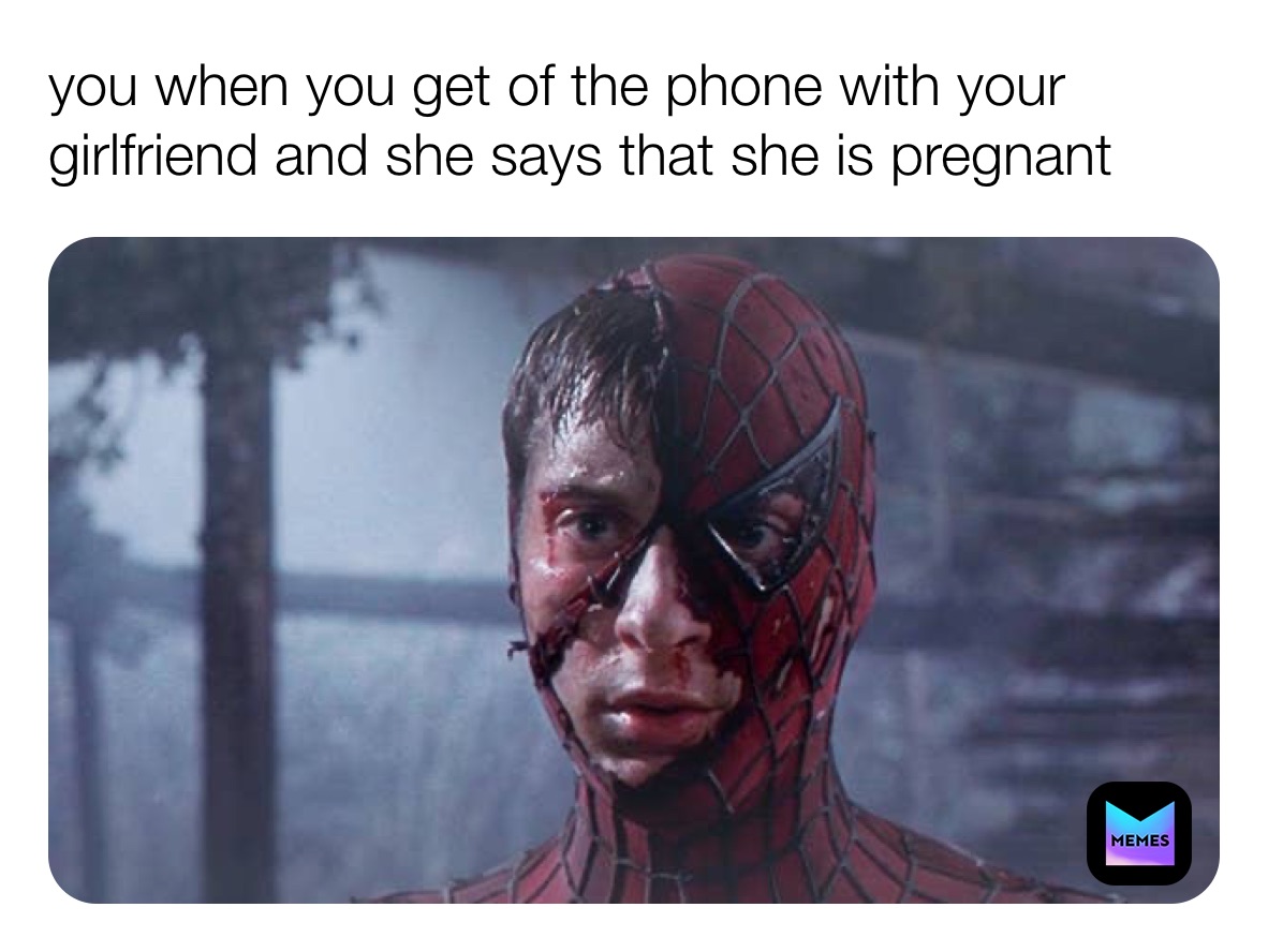 you when you get of the phone with your girlfriend and she says that she is pregnant 