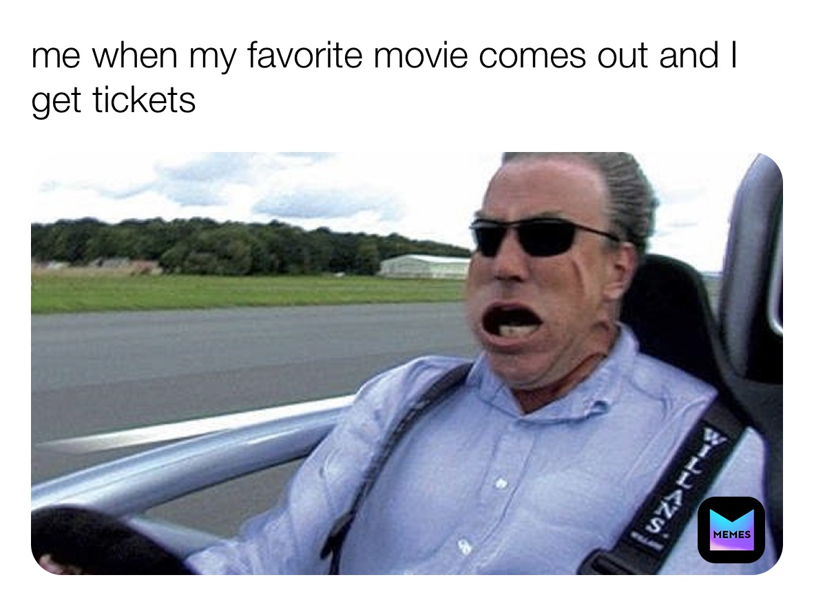 me when my favorite movie comes out and I get tickets