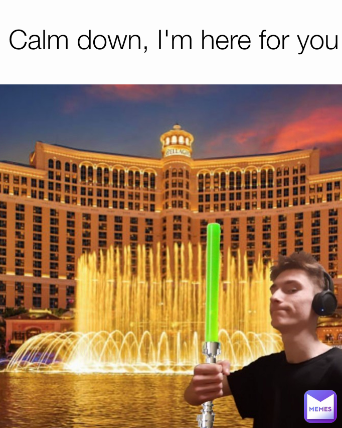 Calm down, I'm here for you