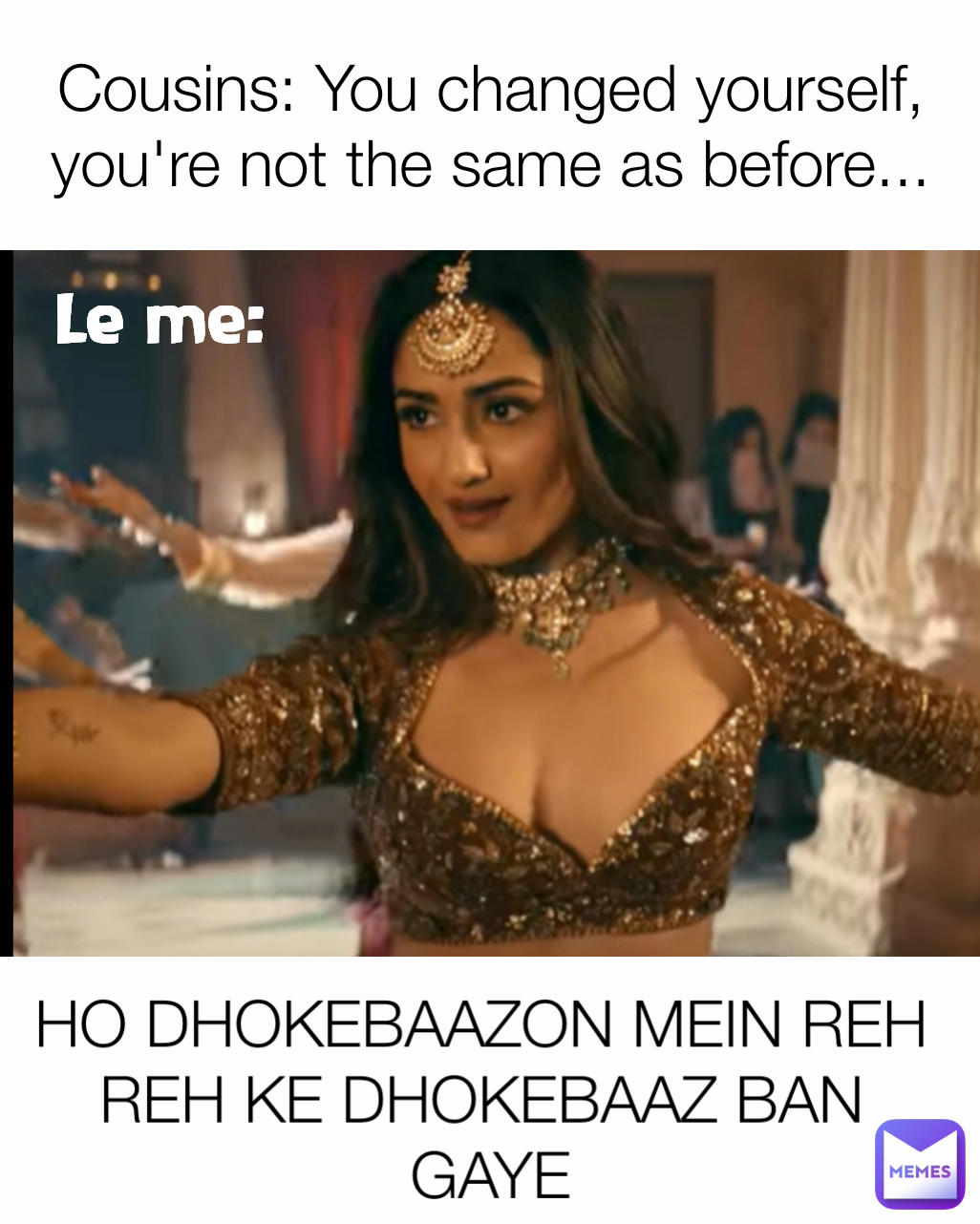 Cousins: You changed yourself, you're not the same as before... Le me: HO DHOKEBAAZON MEIN REH REH KE DHOKEBAAZ BAN
 GAYE