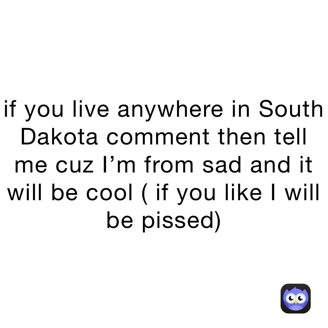 if you live anywhere in South Dakota comment then tell me cuz I’m from sad and it will be cool ( if you like I will be pissed) 