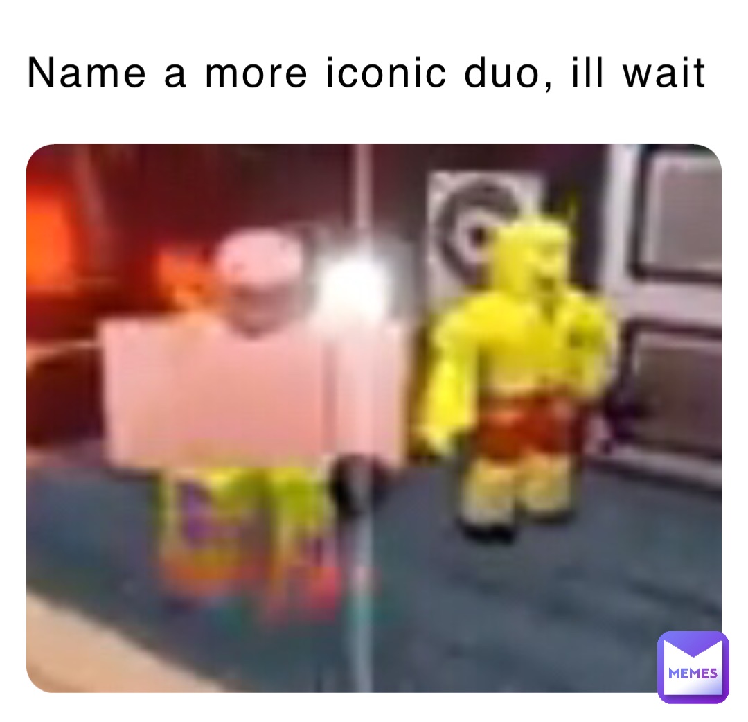 Name a more iconic duo, ill wait