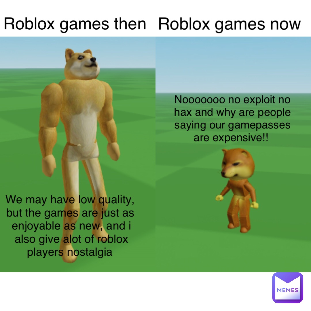 We may have low quality, but the games are just as enjoyable as new, and i also give alot of roblox players nostalgia Nooooooo no exploit no hax and why are people saying our gamepasses are expensive!! Roblox games then Roblox games now