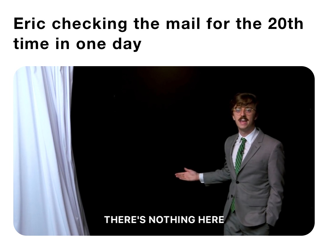 Eric checking the mail for the 20th time in one day