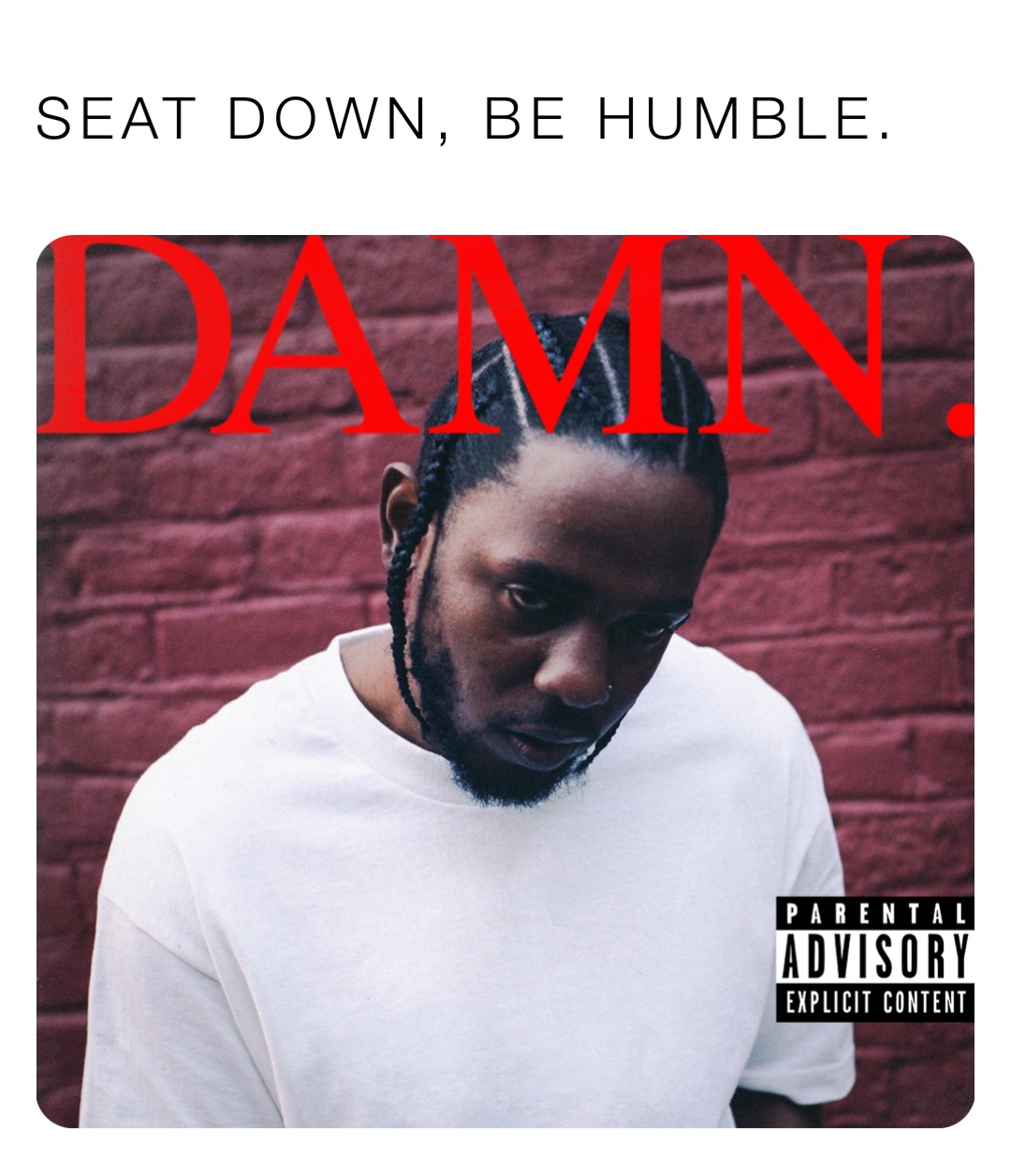 Seat down, be humble.