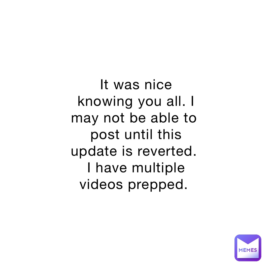 It was nice knowing you all. I may not be able to post until this update is reverted. I have multiple videos prepped.