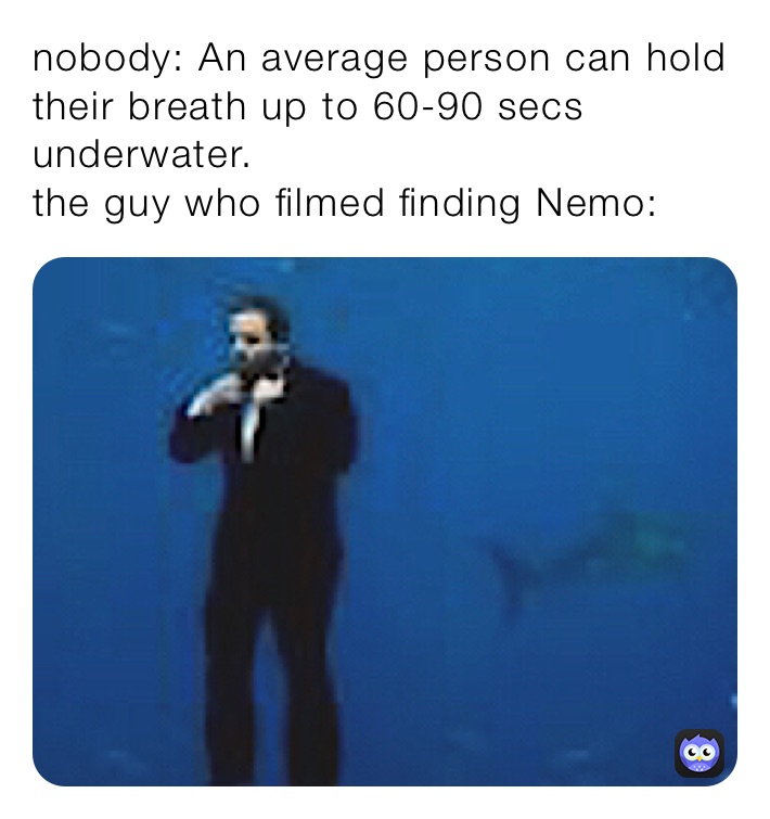 nobody: An average person can hold their breath up to 60-90 secs underwater.
the guy who filmed finding Nemo: