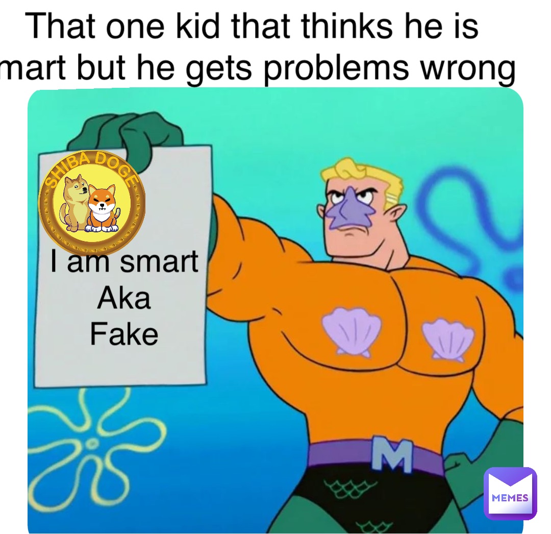 Double tap to edit That one kid that thinks he is smart but he gets problems wrong I am smart
Aka
Fake