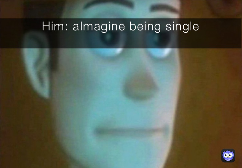 Him: aImagine being single 
￼