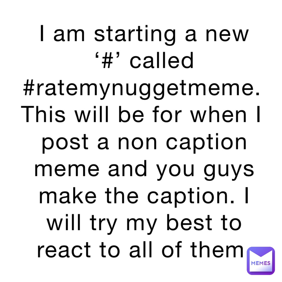 I am starting a new ‘#’ called #ratemynuggetmeme. This will be for when I post a non caption meme and you guys make the caption. I will try my best to react to all of them
