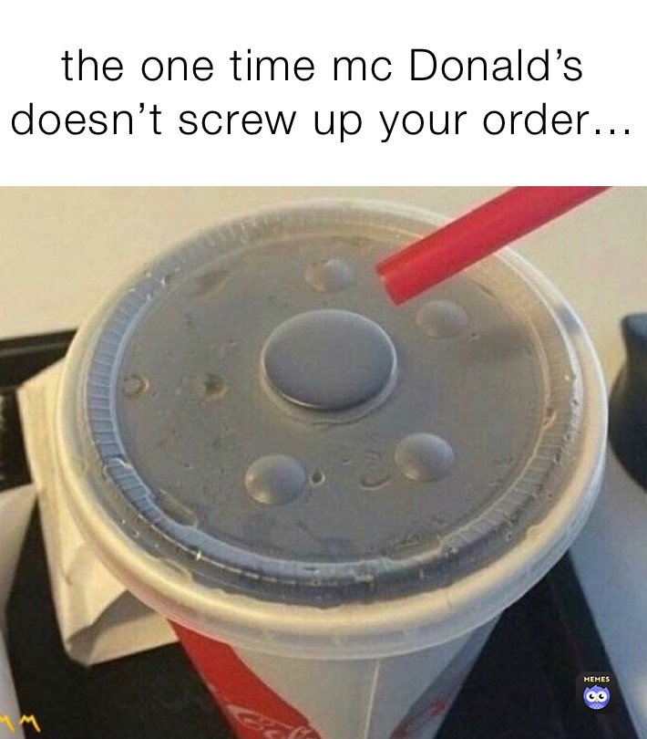 the one time mc Donald’s doesn’t screw up your order…