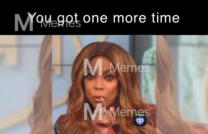 You got one more time