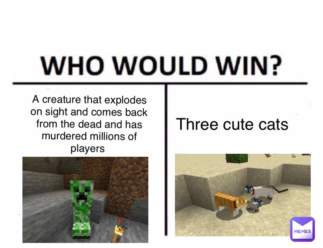 Double tap to edit A creature that explodes on sight and comes back from the dead and has murdered millions of players Three cute cats