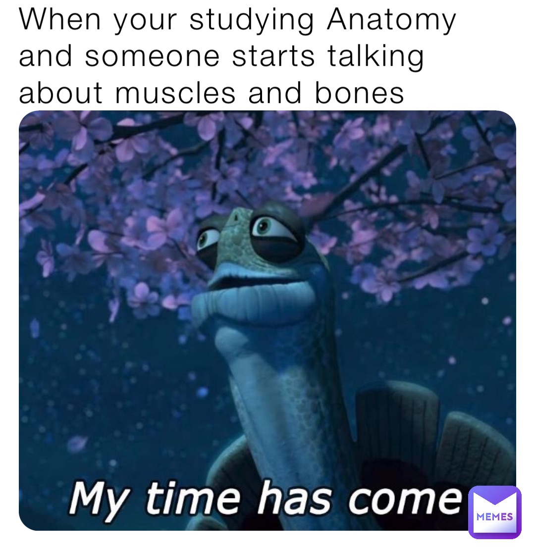 When your studying Anatomy and someone starts talking about muscles and bones