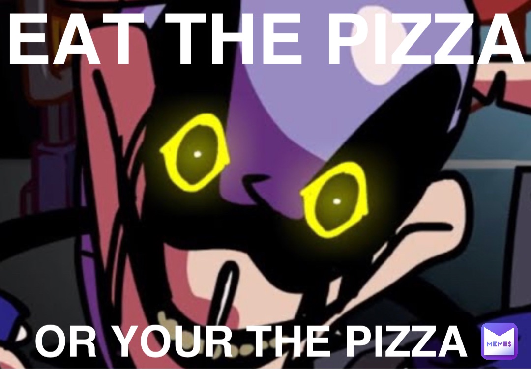 EAT THE PIZZA OR YOUR THE PIZZA