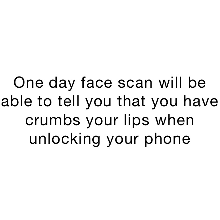 One day face scan will be able to tell you that you have crumbs your lips when unlocking your phone 