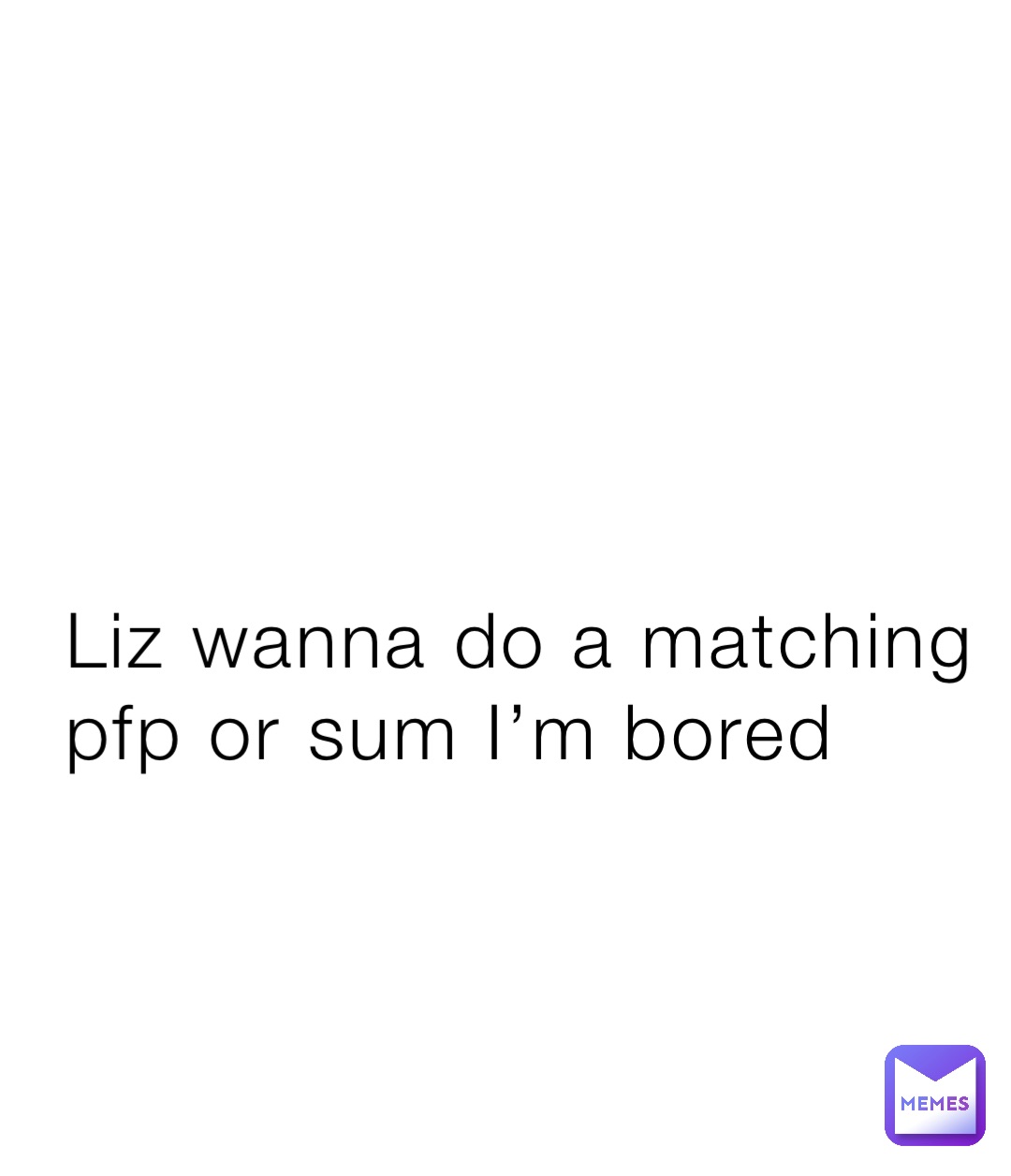Liz wanna do a matching pfp or sum I’m bored