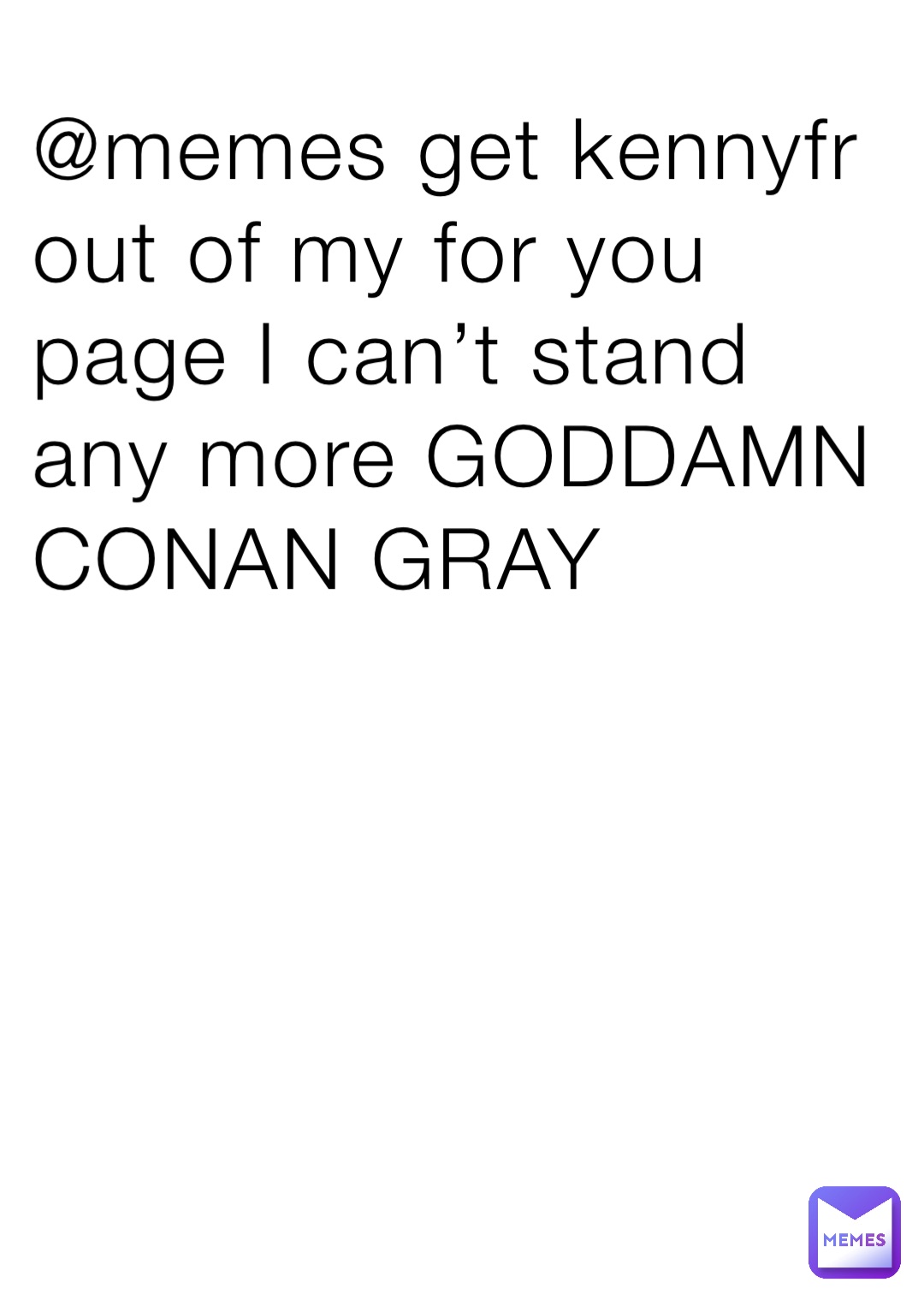 @memes get kennyfr out of my for you page I can’t stand any more GODDAMN CONAN GRAY