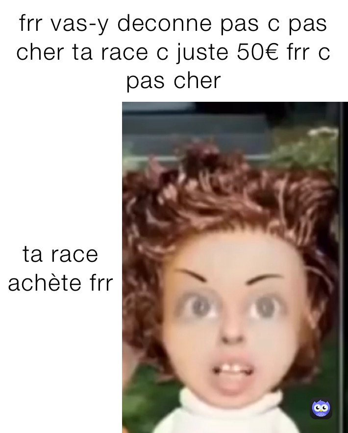 frr vas-y deconne pas c pas cher ta race c juste 50€ frr c pas cher ta race achète frr