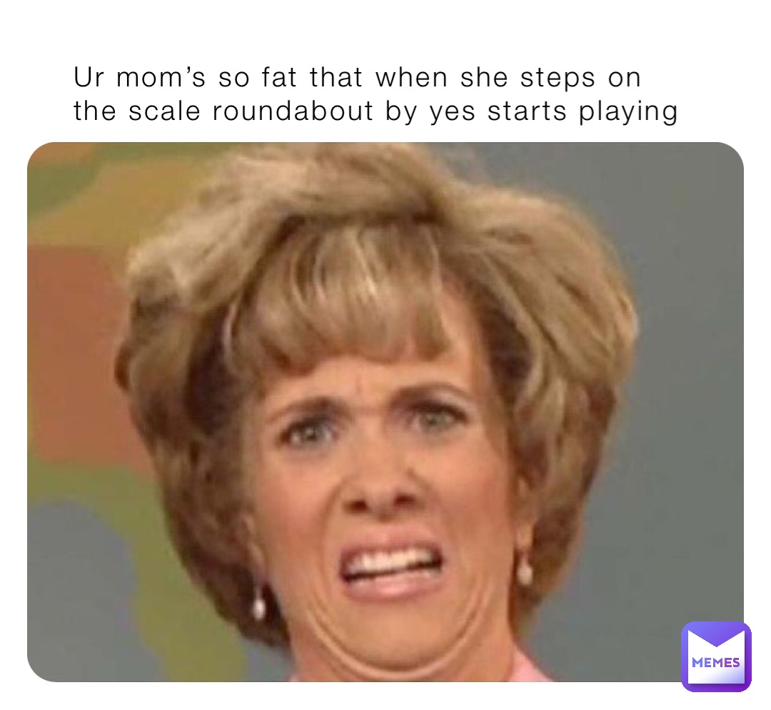 Ur Moms So Fat That When She Steps On The Scale Roundabout By Yes Starts Playing 1madie Memes 