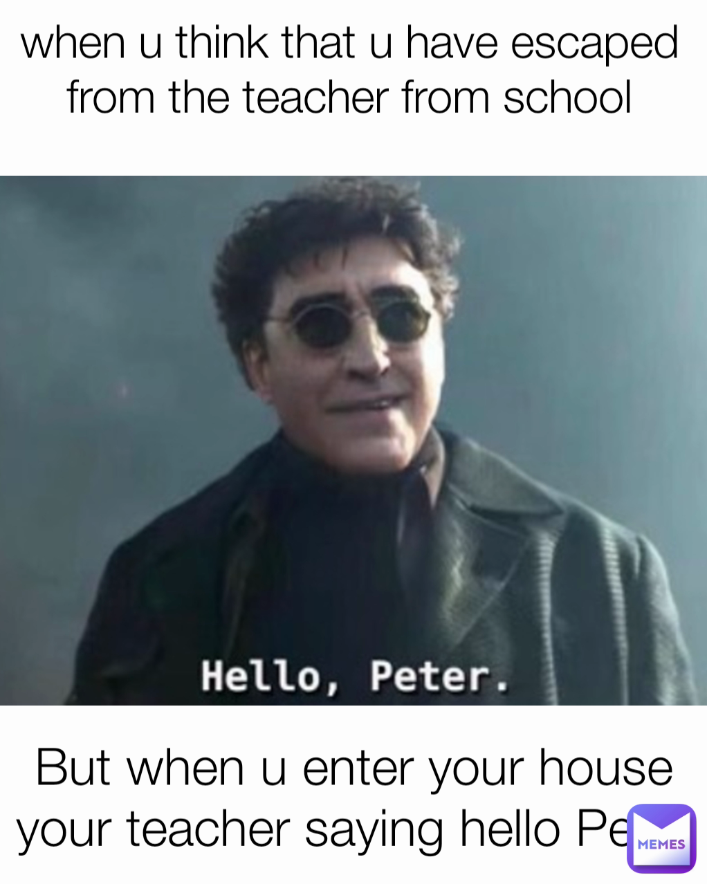 But when u enter your house your teacher saying hello Peter when u think that u have escaped from the teacher from school