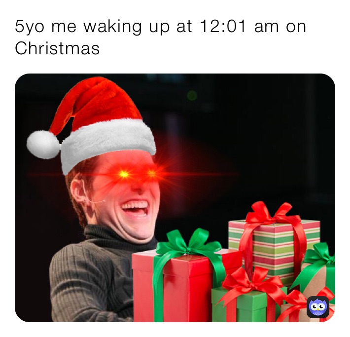5yo me waking up at 12:01 am on christmas