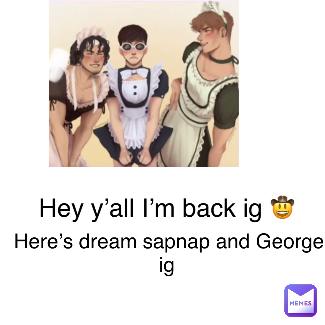Hey y’all I’m back ig 🤠 Here’s dream sapnap and George ig