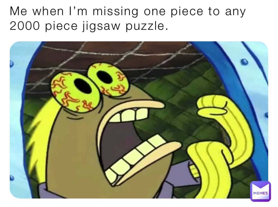 Me when I’m missing one piece to any 2000 piece jigsaw puzzle.