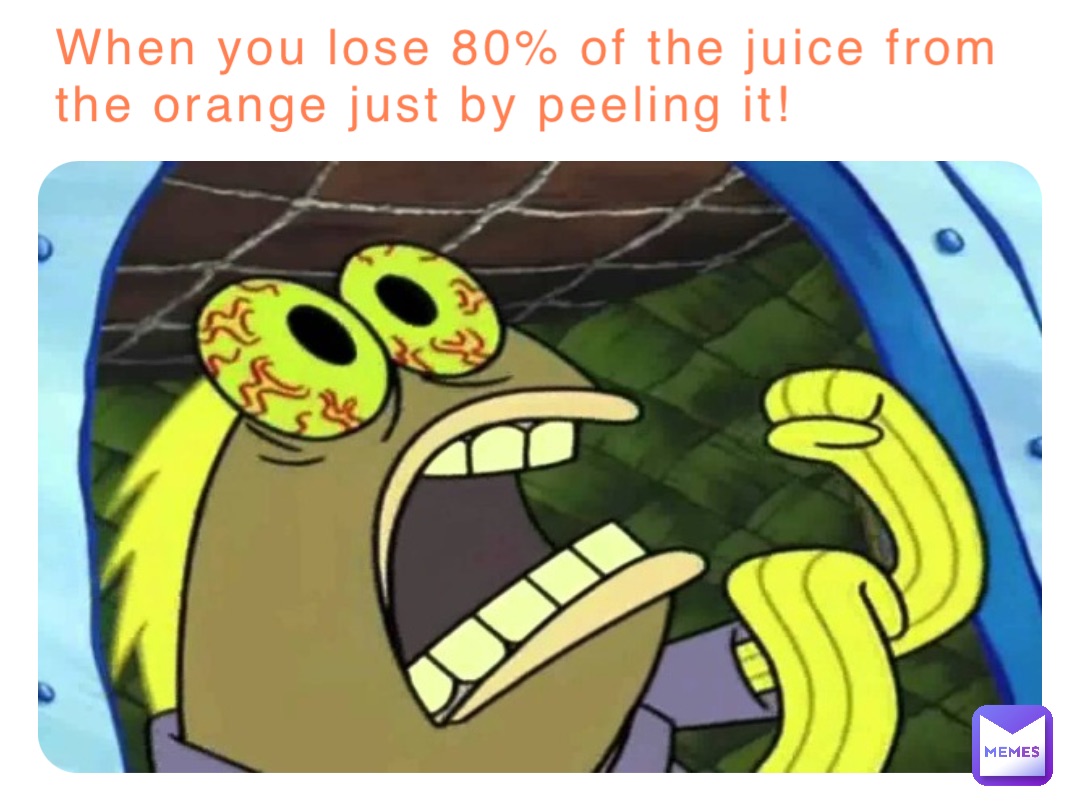 When you lose 80% of the juice from the orange just by peeling it!