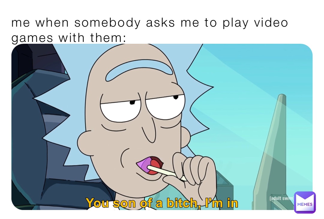 me when somebody asks me to play video games with them: