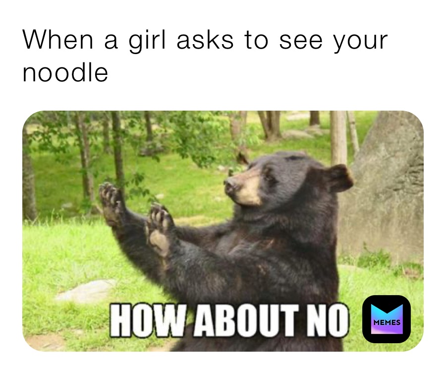 When a girl asks to see your noodle