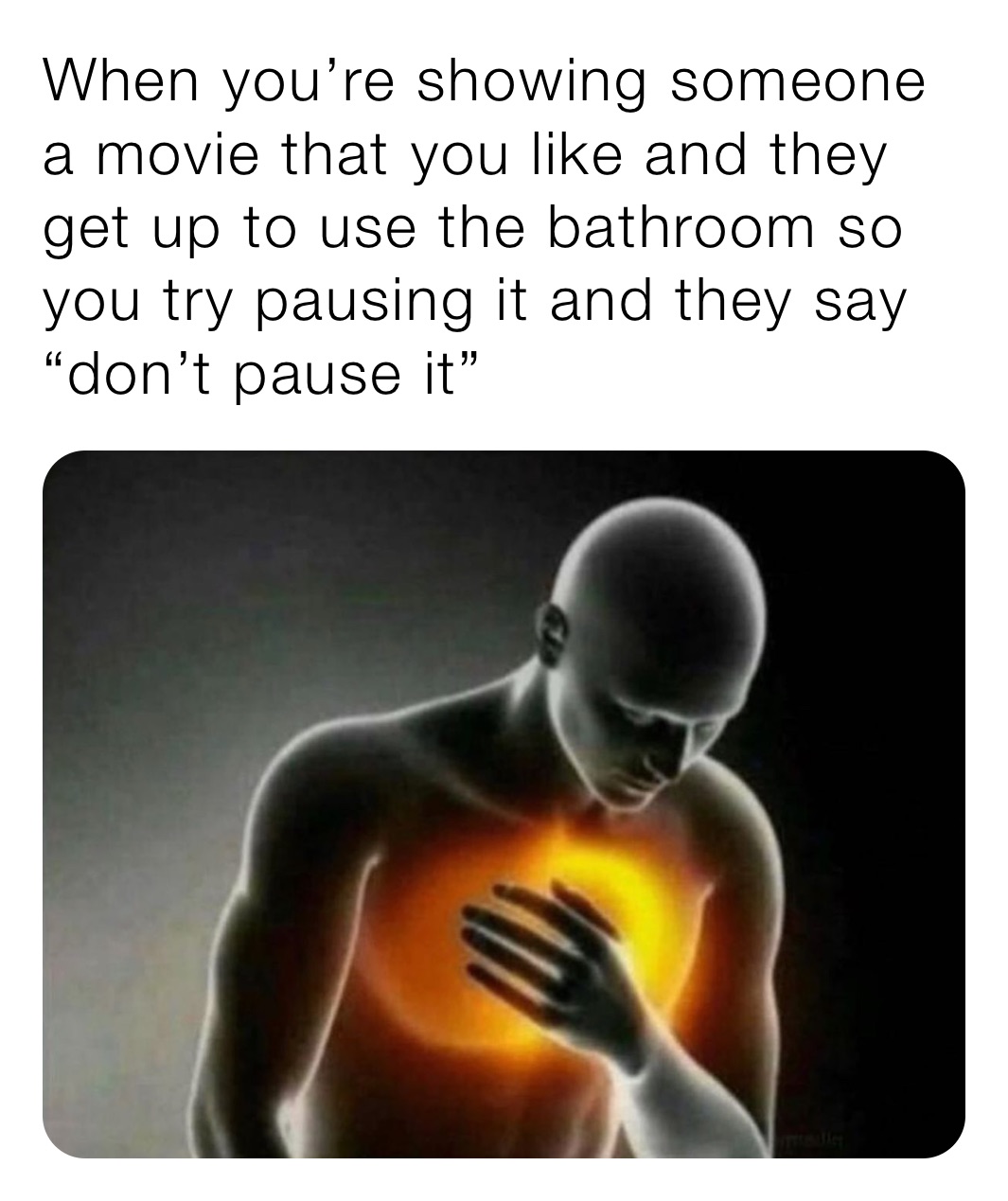 When you’re showing someone a movie that you like and they get up to use the bathroom so you try pausing it and they say “don’t pause it”
