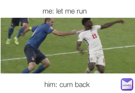 him: cum back me: let me run 