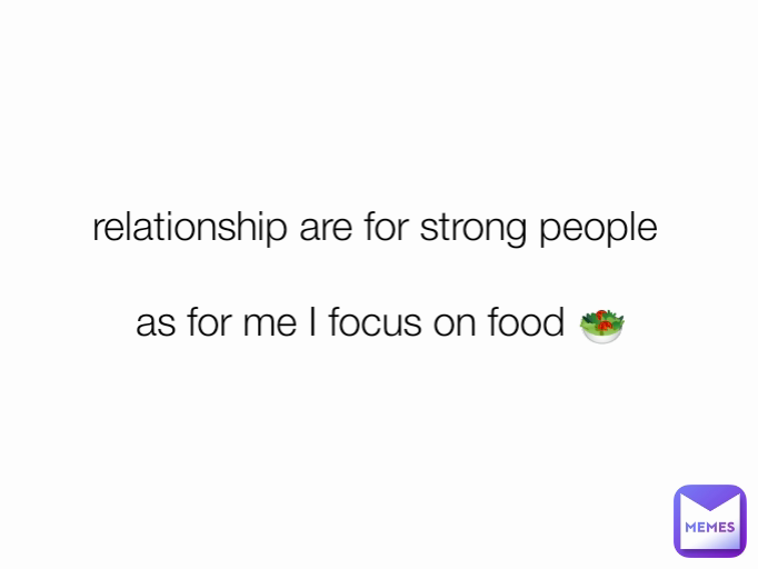 relationship are for strong people 

as for me I focus on food 🥗