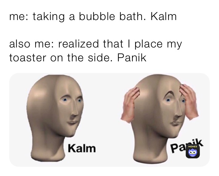 me: taking a bubble bath. Kalm

also me: realized that I place my toaster on the side. Panik