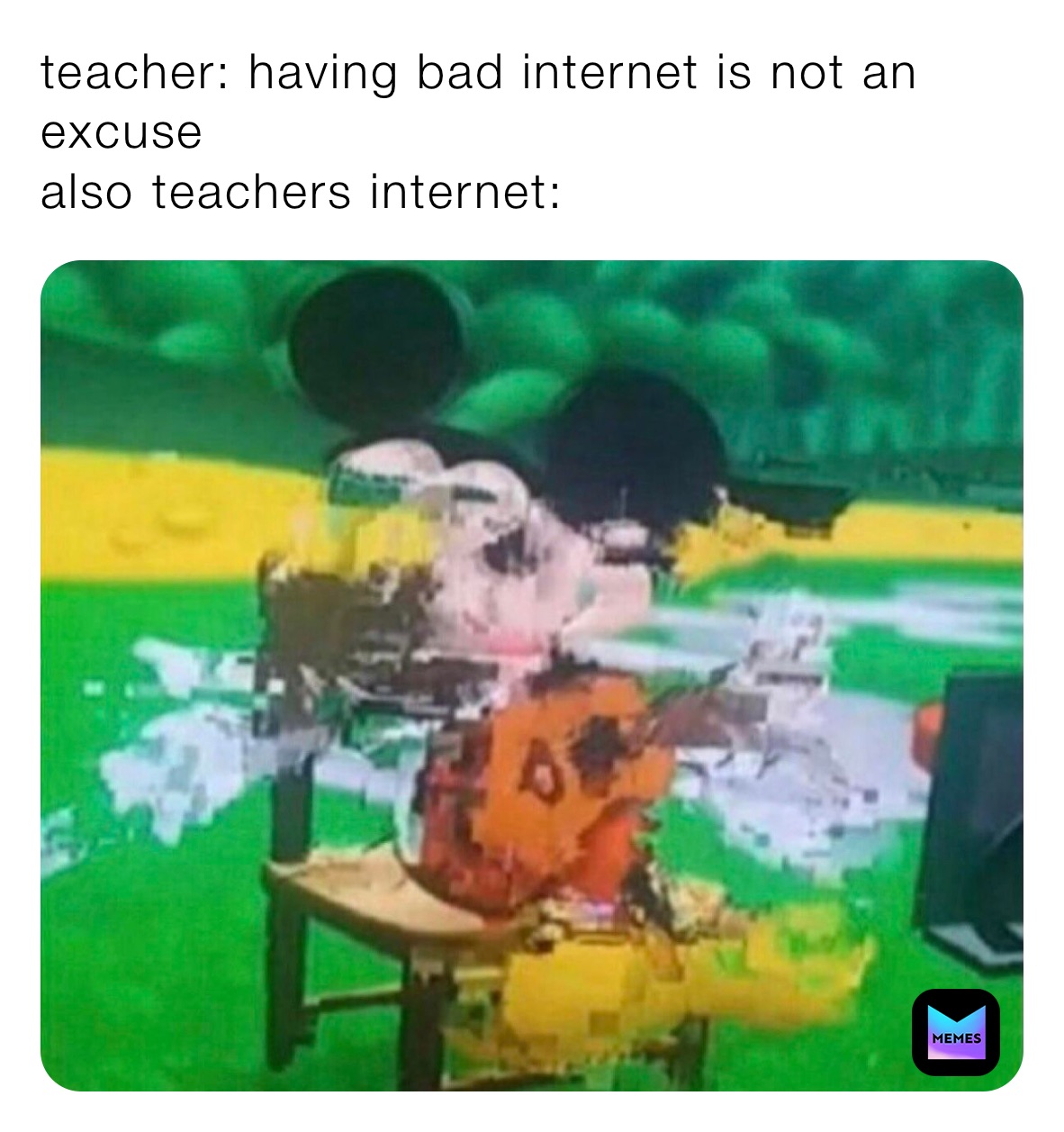 teacher: having bad internet is not an excuse 
also teachers internet: