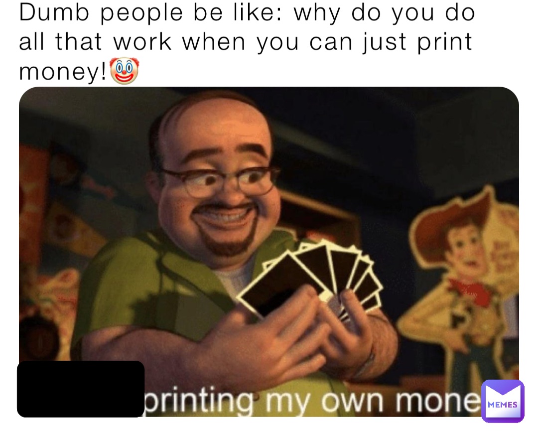 Dumb people be like: why do you do all that work when you can just print money!🤡 …….