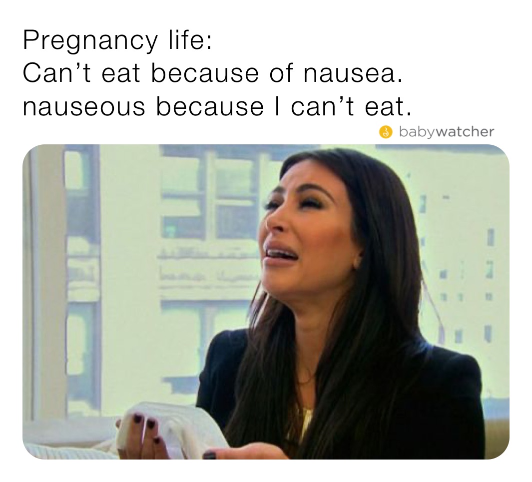 Pregnancy life:
Can’t eat because of nausea. 
nauseous because I can’t eat. 