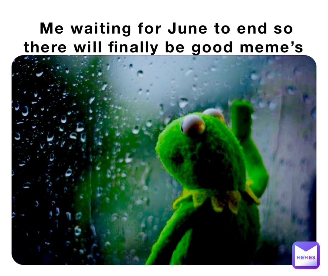 Me waiting for June to end so there will finally be good meme’s