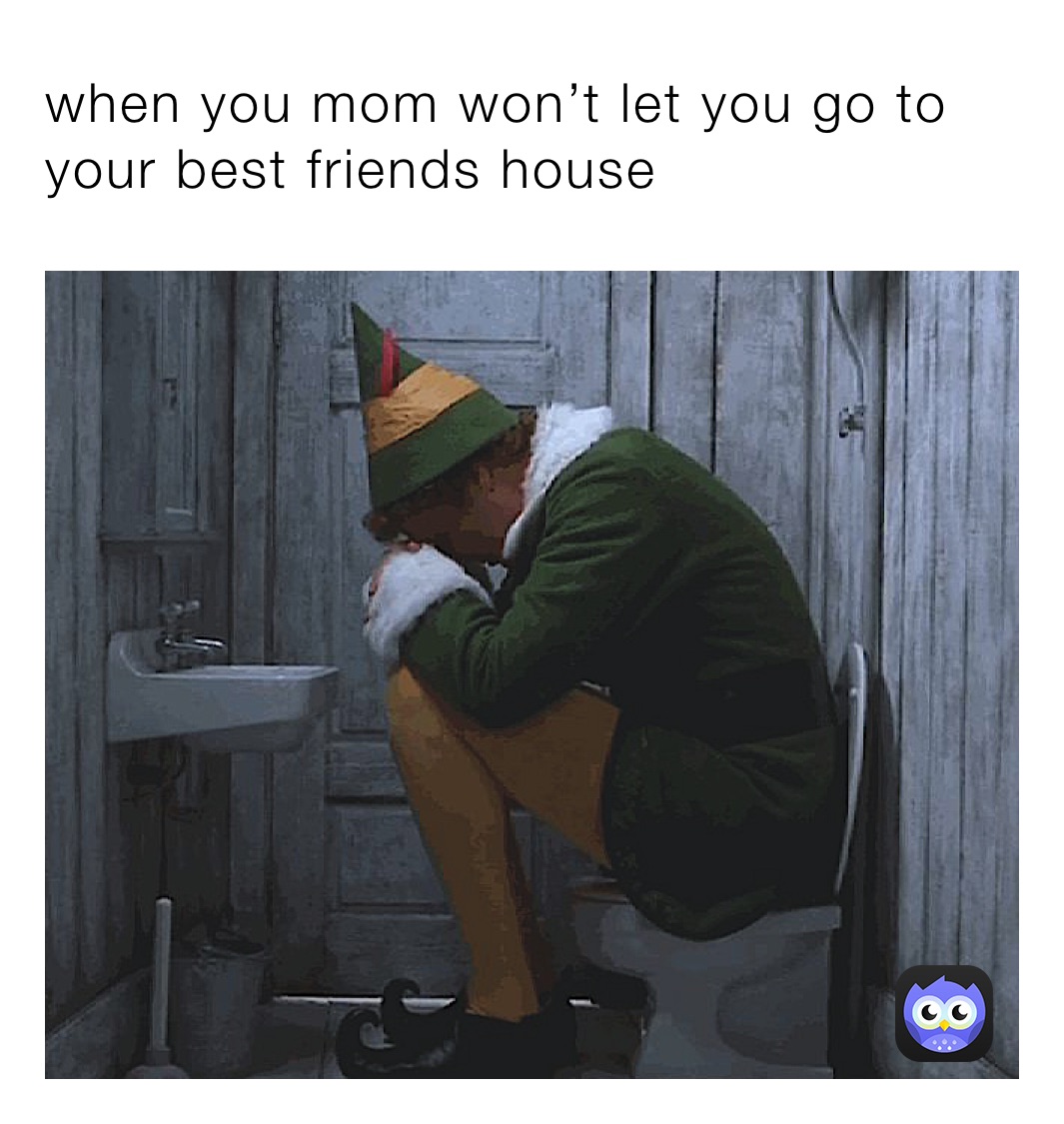 when you mom won’t let you go to your best friends house 