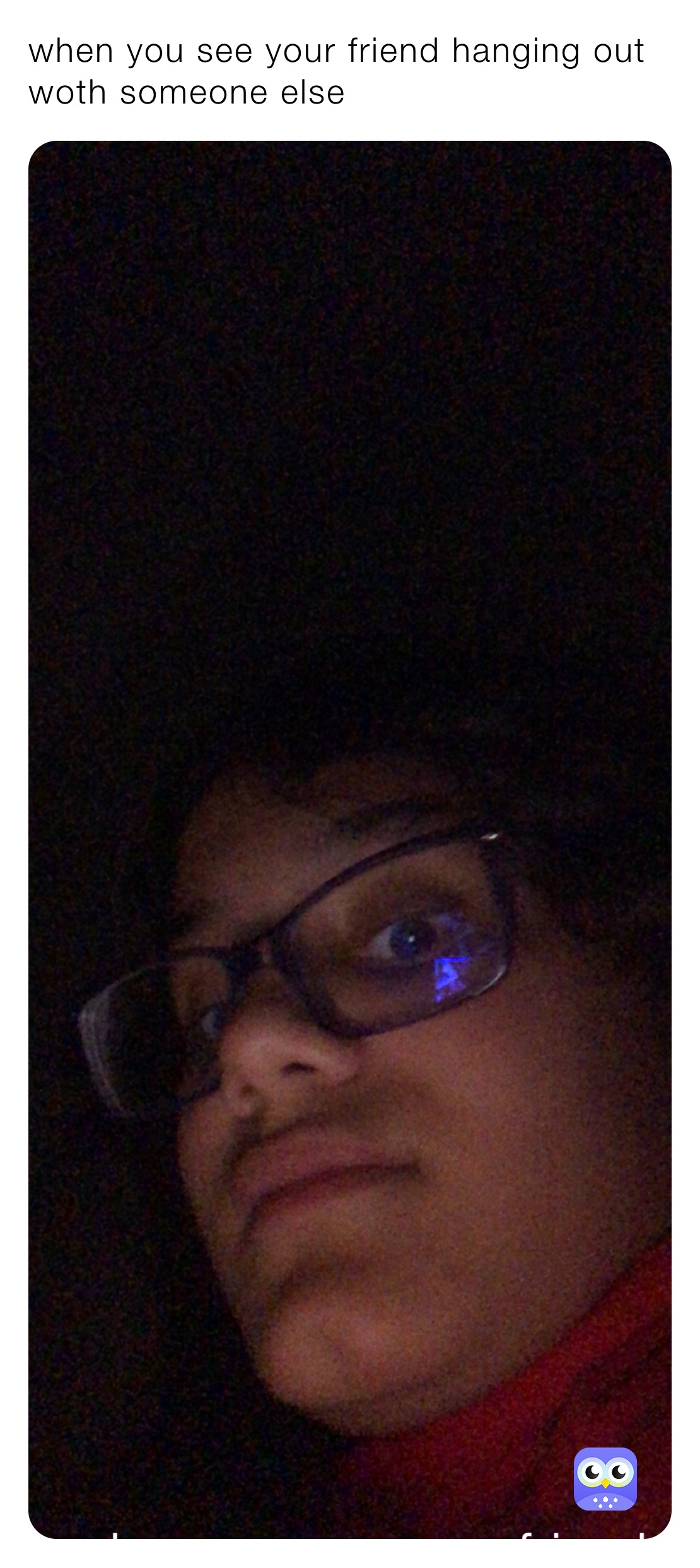 when you see your friend hanging out woth someone else 