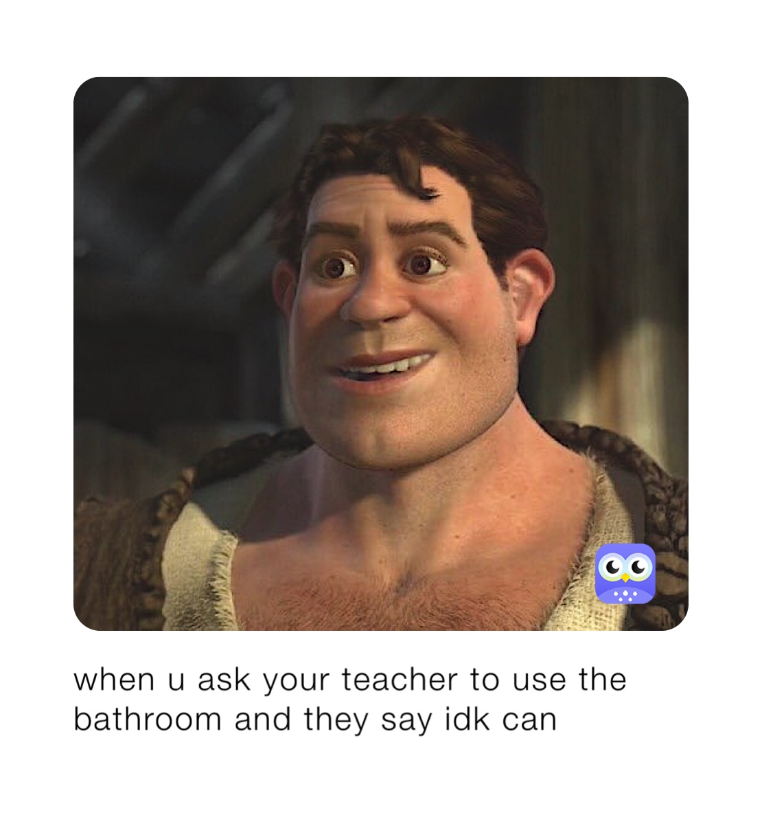when u ask your teacher to use the bathroom and they say idk can 