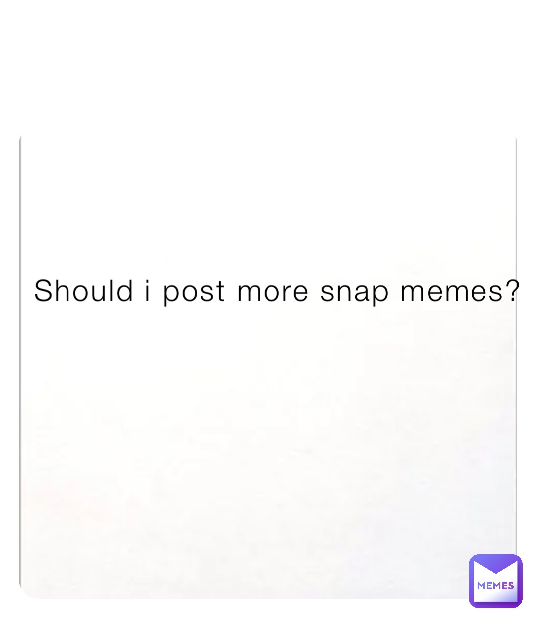 Should i post more snap memes?