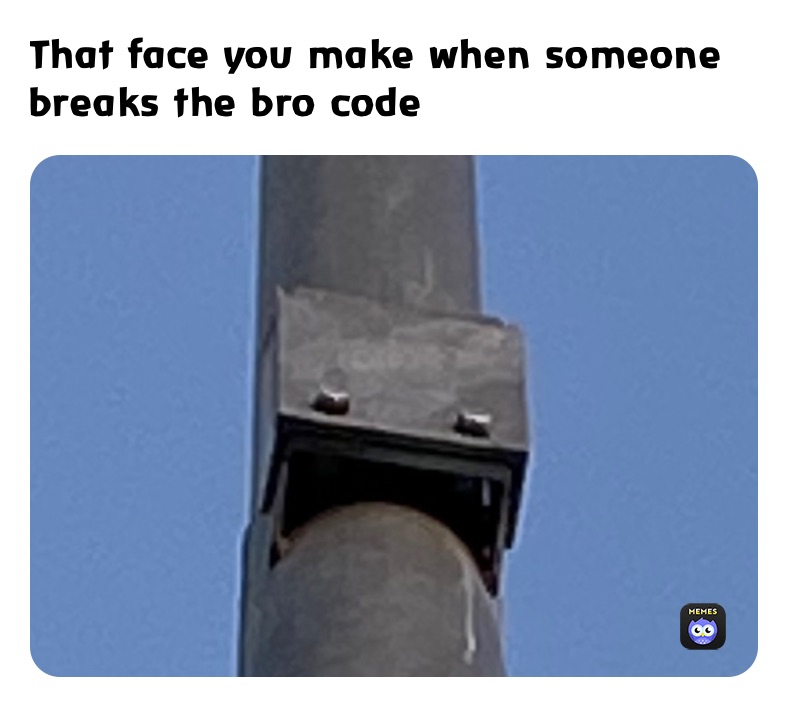 That face you make when someone breaks the bro code